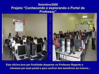 Setembro/2008 Projeto “Conhecendo e explorando o Portal do Professor” Esta oficina teve por finalidade despertar no Professor Regente o interesse por esse portal e para usufruir dos benefícios do mesmo...   VAMOS FAZER PARTE DESTA TE IA   