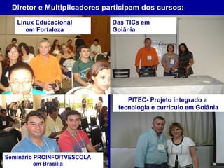 Diretor e Multiplicadores participam dos cursos: PITEC- Projeto integrado a  tecnologia e currículo em Goiânia Seminário PROINFO/TVESCOLA  em Brasília Linux Educacional    em Fortaleza Das TICs em Goiânia 