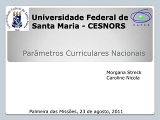  Universidade Federal de Santa Maria - CESNORS Parâmetros Curriculares Nacionais 	Morgana Streck 	Caroline Nicola Palmeira das Missões, 23 de agosto, 2011 