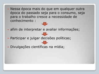 Pode comprometer a própria cidadania, deixada a mercê do mercado e da publicidade;Sem conhecer a ciência é impossível ampliar a sua possibilidade de participação social e desenvolvimento mental;Inviabilizando sua capacidade plena de exercício da cidadania;Consequência da falta de informação científico-tecnológica...