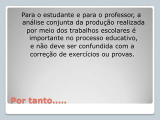 Informa ao professor o que foi aprendido pelo estudante;Informa ao estudante quais são seus avanços;Dificuldades e  possibilidades;Encaminha o professor para a reflexão sobre a eficácia de sua prática educativa;equipe escolar definir prioridades em suas ações educativas.