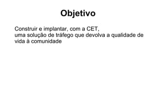 Objetivo Construir e implantar, com a CET,  uma solução de tráfego que devolva a qualidade de vida à comunidade 