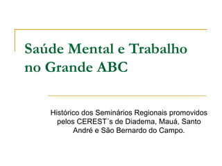 Saúde Mental e Trabalho
no Grande ABC

   Histórico dos Seminários Regionais promovidos
     pelos CEREST´s de Diadema, Mauá, Santo
          André e São Bernardo do Campo.
 