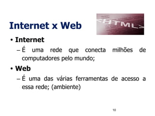 Internet x Web
• Internet
– É uma rede que conecta milhões de
computadores pelo mundo;
• Web
– É uma das várias ferramentas de acesso a
essa rede; (ambiente)
10
 