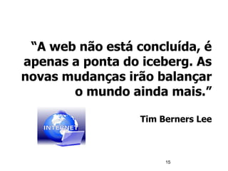 “A web não está concluída, é
apenas a ponta do iceberg. As
novas mudanças irão balançar
o mundo ainda mais.”
Tim Berners Lee
15
 