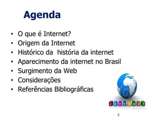 Agenda
• O que é Internet?
• Origem da Internet
• Histórico da história da internet
• Aparecimento da internet no Brasil
• Surgimento da Web
• Considerações
• Referências Bibliográficas
2
 