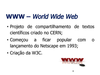 WWW – World Wide Web
• Projeto de compartilhamento de textos
científicos criado no CERN;
• Começou a ficar popular com o
lançamento do Netscape em 1993;
• Criação da W3C.
8
 