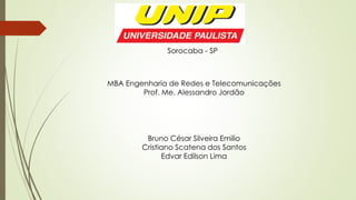 Sorocaba - SP
MBA Engenharia de Redes e Telecomunicações
Prof. Me. Alessandro Jordão
Bruno César Silveira Emilio
Cristiano Scatena dos Santos
Edvar Edilson Lima
 