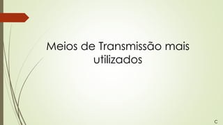 Meios de Transmissão mais
utilizados
C
 