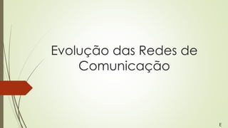 Evolução das Redes de
Comunicação
E
 