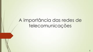A importância das redes de
telecomunicações
E
 