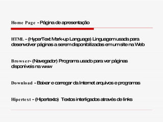 Home Page  - Página de apresentação HTML  - (HyperText Mark-up Language) Linguagem usada para desenvolver páginas a serem disponibilizadas em um site na Web Browser - (Navegador) Programa usado para ver páginas disponíveis na www Download  - Baixar e carregar da Internet arquivos e programas Hipertext  - (Hipertexto)  Textos interligados através de links 