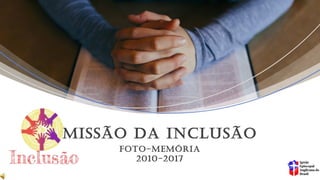 FOTO-MEMÓRIA
2010-2017
MISSÃO DA INCLUSÃO
 