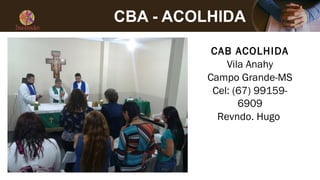 CBA - ACOLHIDA
CAB ACOLHIDA
Vila Anahy
Campo Grande-MS
Cel: (67) 99159-
6909
Revndo. Hugo
 