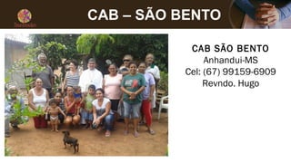 CAB – SÃO BENTO
CAB SÃO BENTO
Anhandui-MS
Cel: (67) 99159-6909
Revndo. Hugo
 