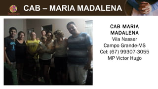 CAB – MARIA MADALENA
CAB MARIA
MADALENA
Vila Nasser
Campo Grande-MS
Cel: (67) 99307-3055
MP Victor Hugo
 