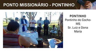 PONTO MISSIONÁRIO - PONTINHO
PONTINHO
Pontinho do Cocho-
MS
Sr. Luiz e Dona
Maria
 