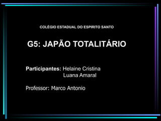 COLÉGIO ESTADUAL DO ESPIRITO SANTO G5: JAPÃO TOTALITÁRIO Participantes:  Helaine Cristina Luana Amaral Professor: Marco Antonio  