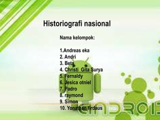 Historiografi nasional
Nama kelompok:
1.Andreas eka
2. Andri
3. Beta
4. Christi Gita Surya
5. Fernaldy
6. Jesica otniel
7. Padro
8. raymond
9. Simon
10. Yonathan firdaus

 