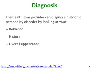 Diagnosis
   The health care provider can diagnose histrionic
   personality disorder by looking at your:
   -- Behavior
   -- History
   -- Overall appearance




http://www.fitango.com/categories.php?id=43           6
 