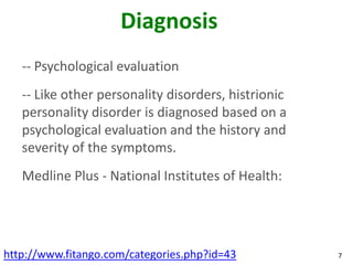 Diagnosis
   -- Psychological evaluation
   -- Like other personality disorders, histrionic
   personality disorder is diagnosed based on a
   psychological evaluation and the history and
   severity of the symptoms.
   Medline Plus - National Institutes of Health:




http://www.fitango.com/categories.php?id=43          7
 