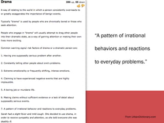 From UrbanDictionary.com
“A pattern of irrational
behaviors and reactions
to everyday problems.”
 