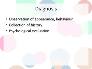 Diagnosis
• Observation of appearance, behaviour
• Collection of history
• Psychological evaluation
 