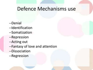 Defence Mechanisms use
--Denial
--Identification
--Somatization
--Repression
--Acting out
--Fantasy of love and attention
--Dissociation
--Regression
 
