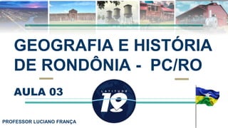PROFESSOR LUCIANO FRANÇA
AULA 03
GEOGRAFIA E HISTÓRIA
DE RONDÔNIA - PC/RO
 