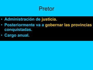 Pretor Administración de  justicia. Posteriormente va a  gobernar las provincias  conquistadas. Cargo anual. 