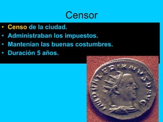 Censor Censo  de la ciudad. Administraban los impuestos. Mantenían las buenas costumbres. Duración 5 años. 