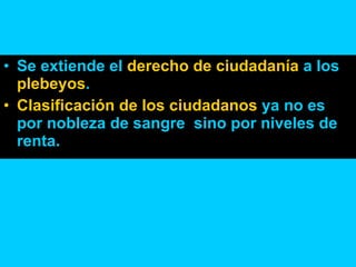 Se extiende el  derecho de ciudadanía  a los  plebeyos . Clasificación de los ciudadanos  ya no es por nobleza de sangre  sino por niveles de renta. 