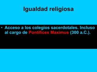 Igualdad religiosa Acceso a los colegios sacerdotales. Incluso al cargo de  Pontificex Maximus  (300 a.C.). 