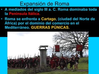 Expansión de Roma A mediados del siglo III a. C. Roma dominaba toda la  Península Itálica. Roma se enfrenta a  Cartago , (ciudad del Norte de África) por el dominio del comercio en el Mediterráneo.  GUERRAS PÚNICAS. 