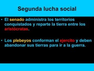 Segunda lucha social El  senado  administra los territorios conquistados y reparte la tierra entre los  aristócratas . Los  plebeyos  conforman el  ejercito  y deben abandonar sus tierras para ir a la guerra. 