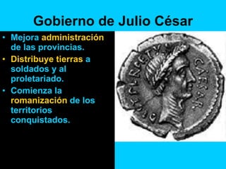 Gobierno de Julio César Mejora  administración  de las provincias. Distribuye tierras  a soldados y al proletariado. Comienza la  romanización  de los territorios conquistados. 