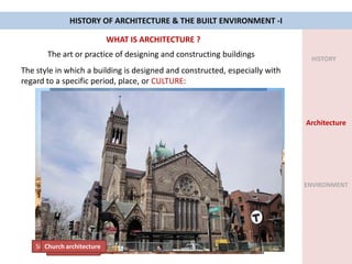 HISTORY OF ARCHITECTURE & THE BUILT ENVIRONMENT -I
WHAT IS ARCHITECTURE ?
HISTORY
Architecture
ENVIRONMENT
The art or practice of designing and constructing buildings
The style in which a building is designed and constructed, especially with
regard to a specific period, place, or CULTURE:
Hindu architecture
Sikh architectureChinese architectureChurch architecture
 