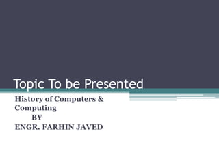 Topic To be Presented
History of Computers &
Computing
BY
ENGR. FARHIN JAVED
 