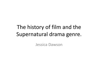 The history of film and the 
Supernatural drama genre. 
Jessica Dawson 
 