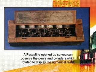 A Pascaline opened up so you can
observe the gears and cylinders which
rotated to display the numerical result
 