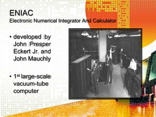 ENIAC
Electronic Numerical Integrator And Calculator
• developed by
John Presper
Eckert Jr. and
John Mauchly
• 1st large-scale
vacuum-tube
computer
 
