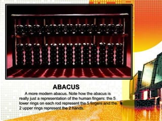 ABACUS
A more modern abacus. Note how the abacus is
really just a representation of the human fingers: the 5
lower rings on each rod represent the 5 fingers and the
2 upper rings represent the 2 hands.
 