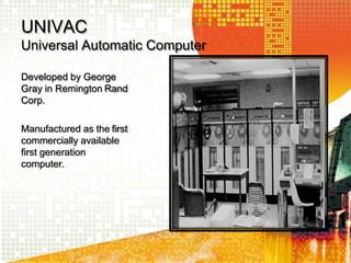 UNIVAC
Universal Automatic Computer
Developed by George
Gray in Remington Rand
Corp.
Manufactured as the first
commercially available
first generation
computer.
 