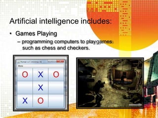 Artificial intelligence includes:
• Games Playing
– programming computers to playgames
such as chess and checkers.
 