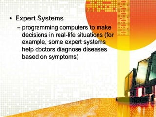 • Expert Systems
– programming computers to make
decisions in real-life situations (for
example, some expert systems
help doctors diagnose diseases
based on symptoms)
 