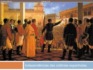 Gustavo MS (9) Gabriel C (6) 
Felipe(3) 
Independências das colônias espanholas. 
 