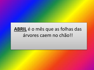 ABRIL é o mês que as folhas das
árvores caem no chão!!

 