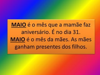 MAIO é o mês que a mamãe faz
aniversário. É no dia 31.
MAIO é o mês da mães. As mães
ganham presentes dos filhos.

 