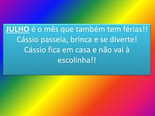 JULHO é o mês que também tem férias!!
Cássio passeia, brinca e se diverte!
Cássio fica em casa e não vai à
escolinha!!

 
