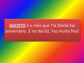 AGOSTO é o mês que Tia Sheila faz
aniversário. É no dia 02. Faz muito frio!

 